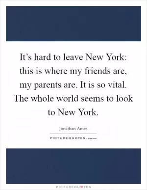 It’s hard to leave New York: this is where my friends are, my parents are. It is so vital. The whole world seems to look to New York Picture Quote #1