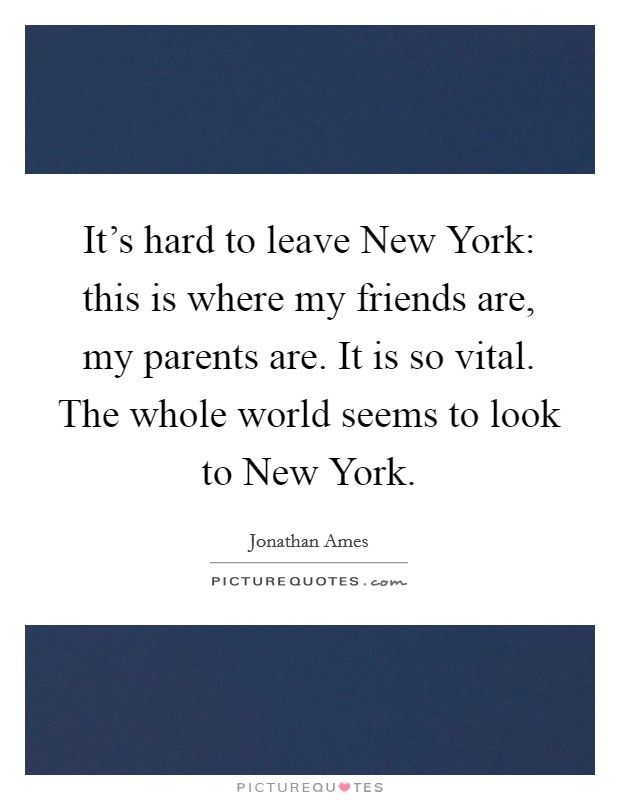 It's hard to leave New York: this is where my friends are, my parents are. It is so vital. The whole world seems to look to New York Picture Quote #1