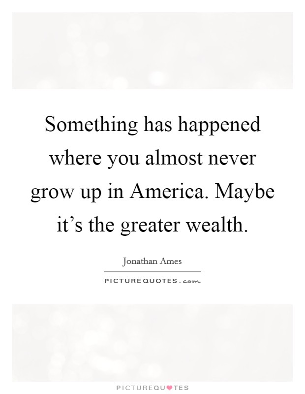 Something has happened where you almost never grow up in America. Maybe it's the greater wealth Picture Quote #1