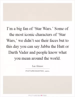 I’m a big fan of ‘Star Wars.’ Some of the most iconic characters of ‘Star Wars,’ we didn’t see their faces but to this day you can say Jabba the Hutt or Darth Vader and people know what you mean around the world Picture Quote #1
