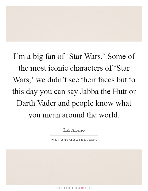 I'm a big fan of ‘Star Wars.' Some of the most iconic characters of ‘Star Wars,' we didn't see their faces but to this day you can say Jabba the Hutt or Darth Vader and people know what you mean around the world Picture Quote #1
