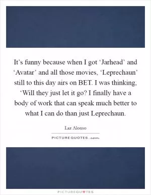 It’s funny because when I got ‘Jarhead’ and ‘Avatar’ and all those movies, ‘Leprechaun’ still to this day airs on BET. I was thinking, ‘Will they just let it go? I finally have a body of work that can speak much better to what I can do than just Leprechaun Picture Quote #1