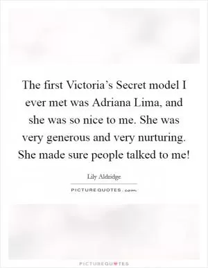 The first Victoria’s Secret model I ever met was Adriana Lima, and she was so nice to me. She was very generous and very nurturing. She made sure people talked to me! Picture Quote #1