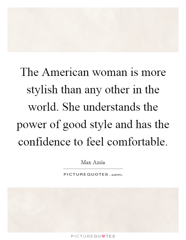 The American woman is more stylish than any other in the world. She understands the power of good style and has the confidence to feel comfortable Picture Quote #1