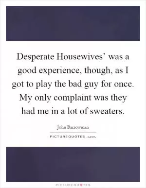 Desperate Housewives’ was a good experience, though, as I got to play the bad guy for once. My only complaint was they had me in a lot of sweaters Picture Quote #1