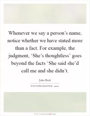 Whenever we say a person’s name, notice whether we have stated more than a fact. For example, the judgment, ‘She’s thoughtless’ goes beyond the facts ‘She said she’d call me and she didn’t Picture Quote #1