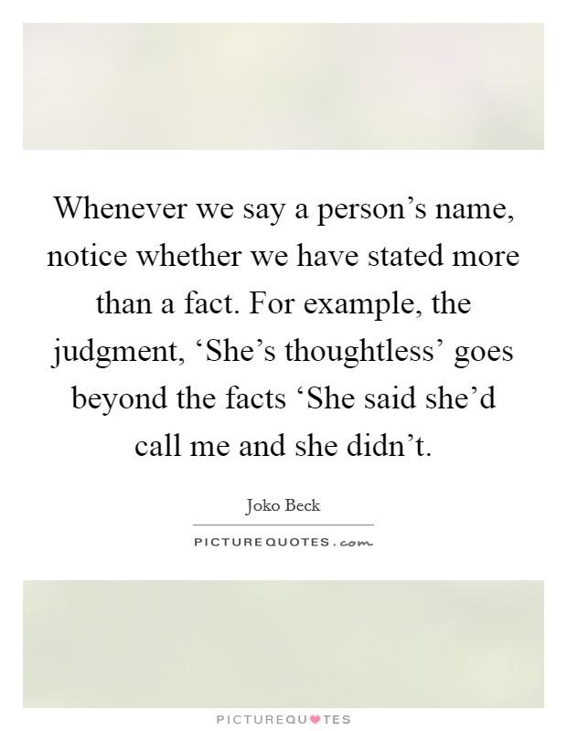 Whenever we say a person's name, notice whether we have stated more than a fact. For example, the judgment, ‘She's thoughtless' goes beyond the facts ‘She said she'd call me and she didn't Picture Quote #1