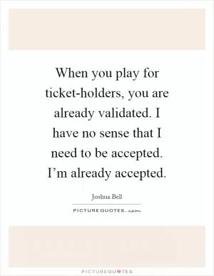 When you play for ticket-holders, you are already validated. I have no sense that I need to be accepted. I’m already accepted Picture Quote #1