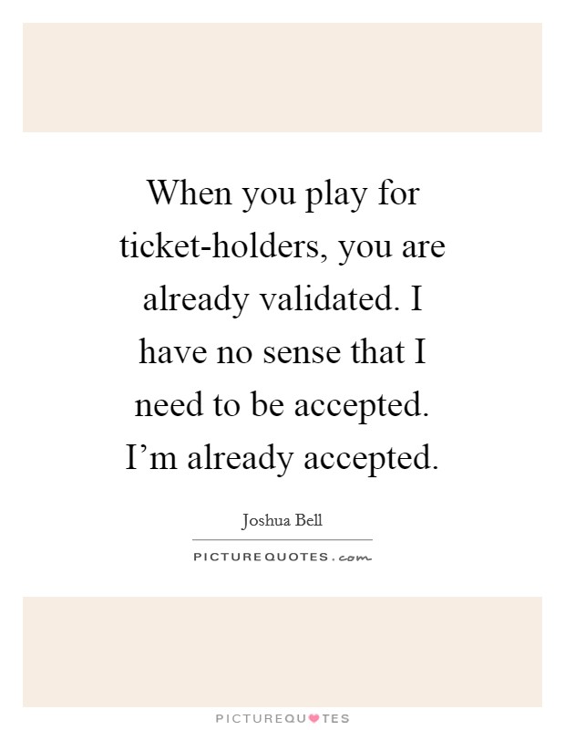When you play for ticket-holders, you are already validated. I have no sense that I need to be accepted. I'm already accepted Picture Quote #1
