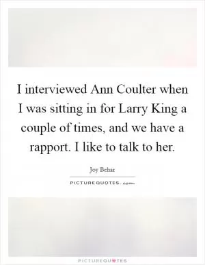 I interviewed Ann Coulter when I was sitting in for Larry King a couple of times, and we have a rapport. I like to talk to her Picture Quote #1