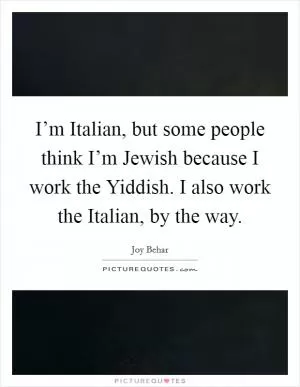 I’m Italian, but some people think I’m Jewish because I work the Yiddish. I also work the Italian, by the way Picture Quote #1