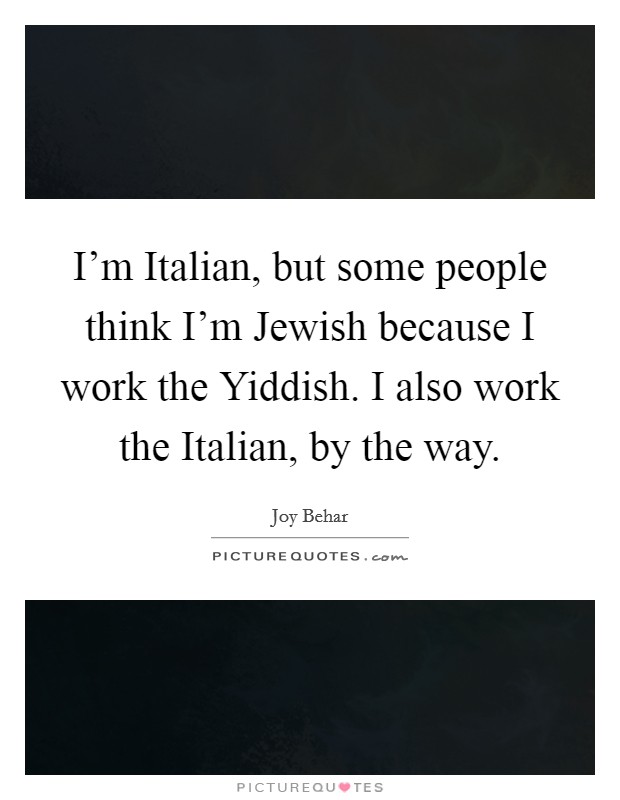 I'm Italian, but some people think I'm Jewish because I work the Yiddish. I also work the Italian, by the way Picture Quote #1