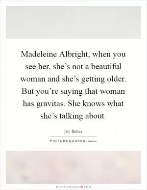 Madeleine Albright, when you see her, she’s not a beautiful woman and she’s getting older. But you’re saying that woman has gravitas. She knows what she’s talking about Picture Quote #1