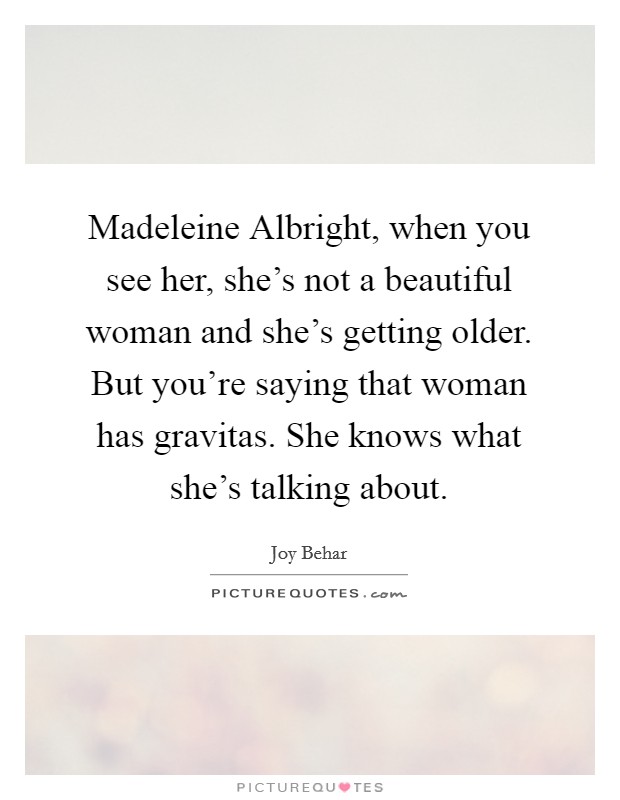 Madeleine Albright, when you see her, she's not a beautiful woman and she's getting older. But you're saying that woman has gravitas. She knows what she's talking about Picture Quote #1