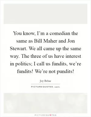 You know, I’m a comedian the same as Bill Maher and Jon Stewart. We all came up the same way. The three of us have interest in politics; I call us fundits, we’re fundits! We’re not pundits! Picture Quote #1