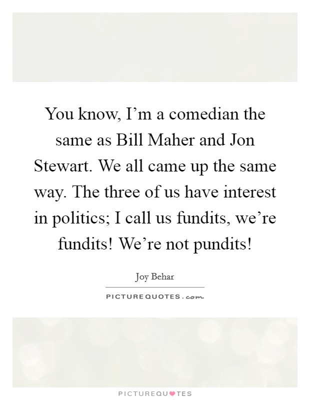 You know, I'm a comedian the same as Bill Maher and Jon Stewart. We all came up the same way. The three of us have interest in politics; I call us fundits, we're fundits! We're not pundits! Picture Quote #1