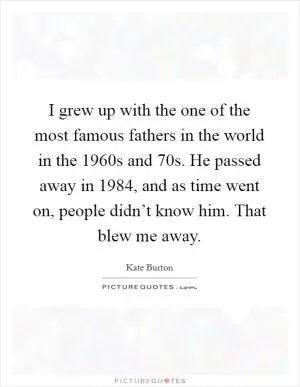 I grew up with the one of the most famous fathers in the world in the 1960s and  70s. He passed away in 1984, and as time went on, people didn’t know him. That blew me away Picture Quote #1