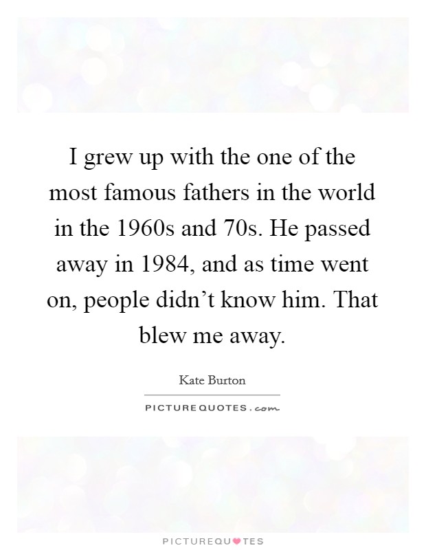 I grew up with the one of the most famous fathers in the world in the 1960s and  70s. He passed away in 1984, and as time went on, people didn't know him. That blew me away Picture Quote #1