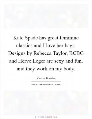 Kate Spade has great feminine classics and I love her bags. Designs by Rebecca Taylor, BCBG and Herve Leger are sexy and fun, and they work on my body Picture Quote #1