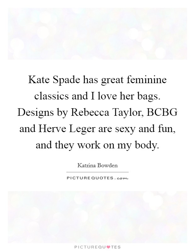 Kate Spade has great feminine classics and I love her bags. Designs by Rebecca Taylor, BCBG and Herve Leger are sexy and fun, and they work on my body Picture Quote #1