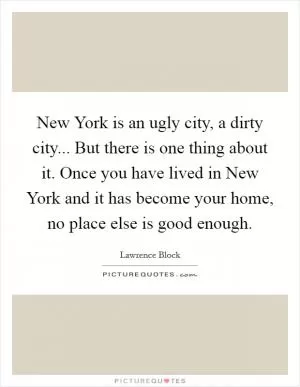 New York is an ugly city, a dirty city... But there is one thing about it. Once you have lived in New York and it has become your home, no place else is good enough Picture Quote #1