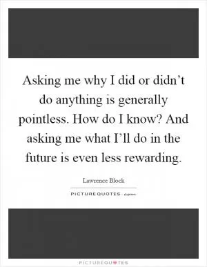 Asking me why I did or didn’t do anything is generally pointless. How do I know? And asking me what I’ll do in the future is even less rewarding Picture Quote #1