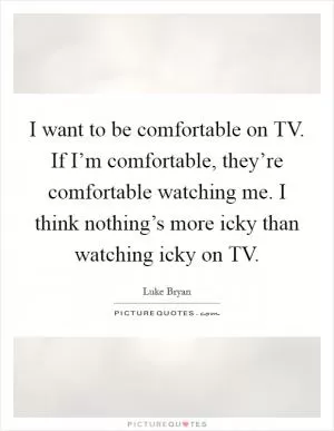 I want to be comfortable on TV. If I’m comfortable, they’re comfortable watching me. I think nothing’s more icky than watching icky on TV Picture Quote #1