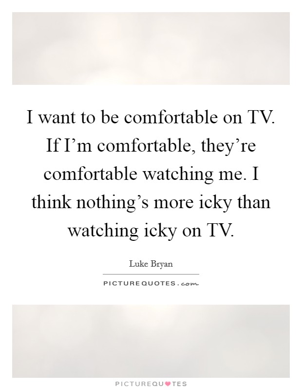 I want to be comfortable on TV. If I'm comfortable, they're comfortable watching me. I think nothing's more icky than watching icky on TV Picture Quote #1