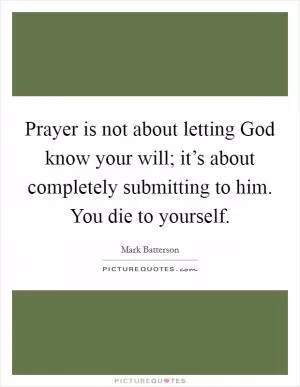 Prayer is not about letting God know your will; it’s about completely submitting to him. You die to yourself Picture Quote #1