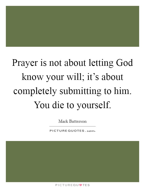 Prayer is not about letting God know your will; it's about completely submitting to him. You die to yourself Picture Quote #1