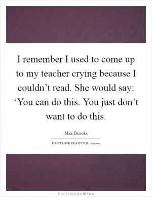 I remember I used to come up to my teacher crying because I couldn’t read. She would say: ‘You can do this. You just don’t want to do this Picture Quote #1