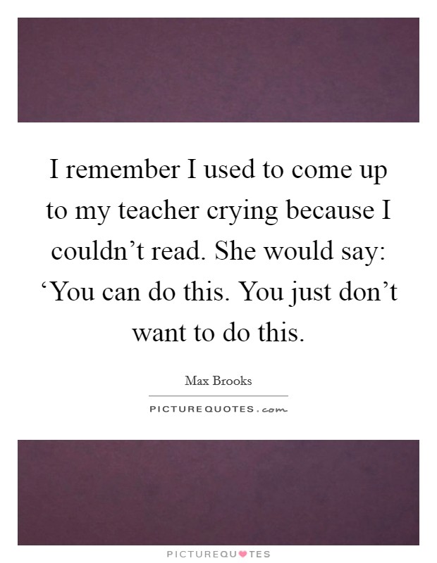 I remember I used to come up to my teacher crying because I couldn't read. She would say: ‘You can do this. You just don't want to do this Picture Quote #1