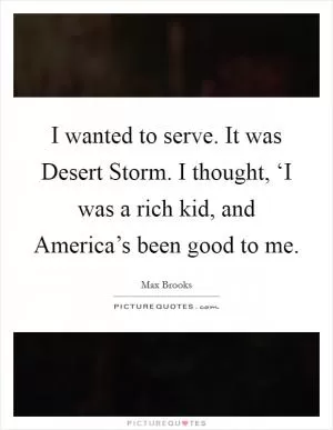 I wanted to serve. It was Desert Storm. I thought, ‘I was a rich kid, and America’s been good to me Picture Quote #1