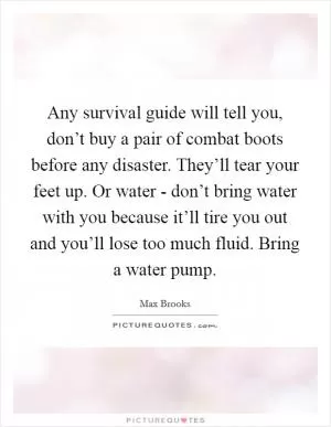 Any survival guide will tell you, don’t buy a pair of combat boots before any disaster. They’ll tear your feet up. Or water - don’t bring water with you because it’ll tire you out and you’ll lose too much fluid. Bring a water pump Picture Quote #1