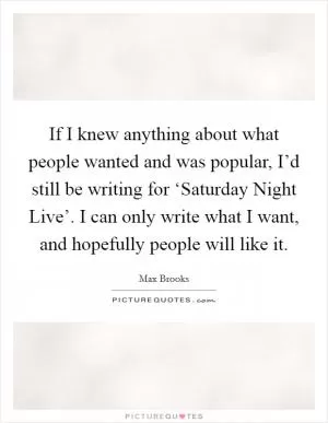 If I knew anything about what people wanted and was popular, I’d still be writing for ‘Saturday Night Live’. I can only write what I want, and hopefully people will like it Picture Quote #1