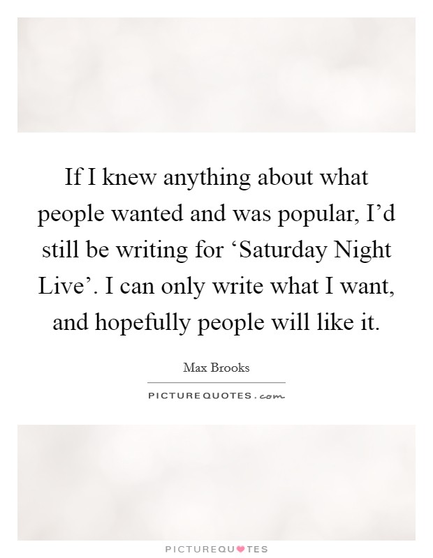If I knew anything about what people wanted and was popular, I'd still be writing for ‘Saturday Night Live'. I can only write what I want, and hopefully people will like it Picture Quote #1