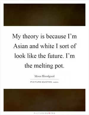 My theory is because I’m Asian and white I sort of look like the future. I’m the melting pot Picture Quote #1