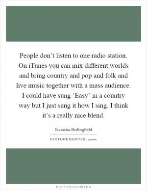 People don’t listen to one radio station. On iTunes you can mix different worlds and bring country and pop and folk and live music together with a mass audience. I could have sung ‘Easy’ in a country way but I just sang it how I sing. I think it’s a really nice blend Picture Quote #1