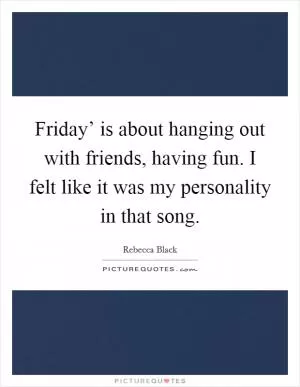 Friday’ is about hanging out with friends, having fun. I felt like it was my personality in that song Picture Quote #1