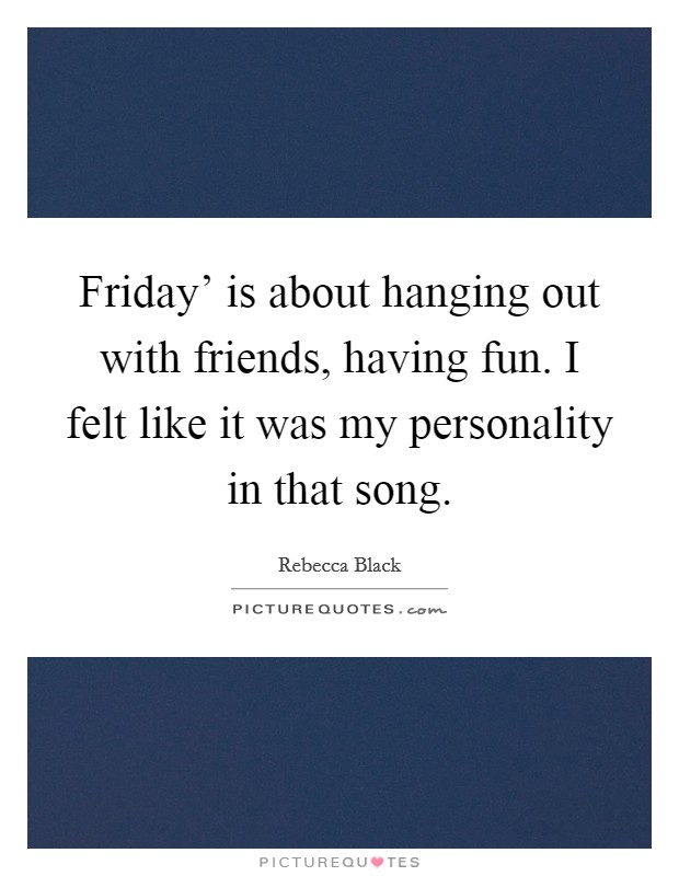 Friday' is about hanging out with friends, having fun. I felt like it was my personality in that song Picture Quote #1
