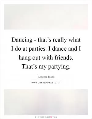 Dancing - that’s really what I do at parties. I dance and I hang out with friends. That’s my partying Picture Quote #1