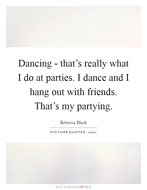 Dancing - that's really what I do at parties. I dance and I hang out with friends. That's my partying Picture Quote #1