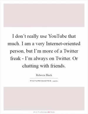 I don’t really use YouTube that much. I am a very Internet-oriented person, but I’m more of a Twitter freak - I’m always on Twitter. Or chatting with friends Picture Quote #1
