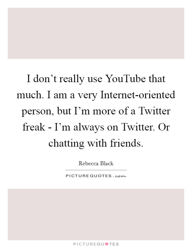 I don't really use YouTube that much. I am a very Internet-oriented person, but I'm more of a Twitter freak - I'm always on Twitter. Or chatting with friends Picture Quote #1