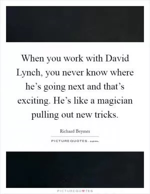 When you work with David Lynch, you never know where he’s going next and that’s exciting. He’s like a magician pulling out new tricks Picture Quote #1