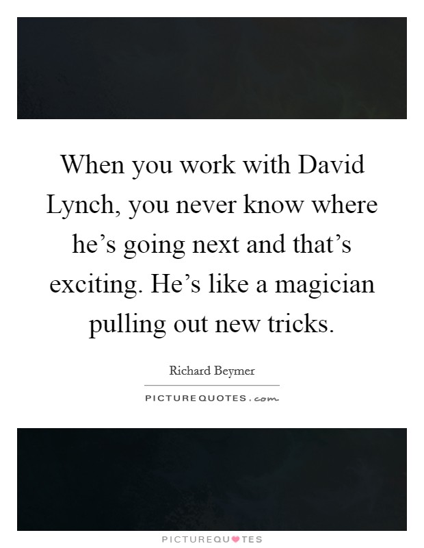 When you work with David Lynch, you never know where he's going next and that's exciting. He's like a magician pulling out new tricks Picture Quote #1