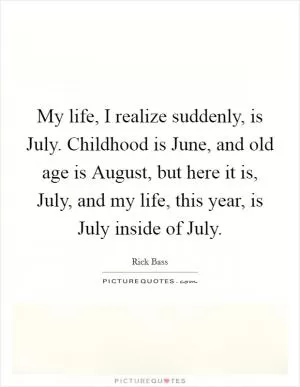 My life, I realize suddenly, is July. Childhood is June, and old age is August, but here it is, July, and my life, this year, is July inside of July Picture Quote #1