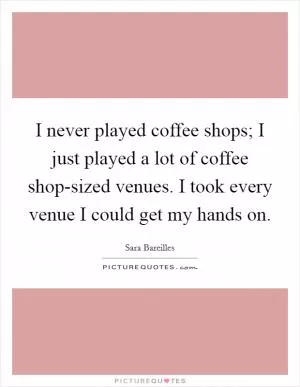 I never played coffee shops; I just played a lot of coffee shop-sized venues. I took every venue I could get my hands on Picture Quote #1