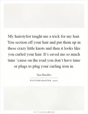 My hairstylist taught me a trick for my hair. You section off your hair and put them up in these crazy little knots and then it looks like you curled your hair. It’s saved me so much time ‘cause on the road you don’t have time or plugs to plug your curling iron in Picture Quote #1