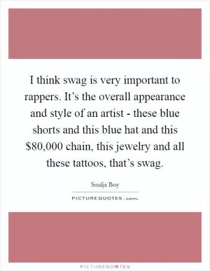 I think swag is very important to rappers. It’s the overall appearance and style of an artist - these blue shorts and this blue hat and this $80,000 chain, this jewelry and all these tattoos, that’s swag Picture Quote #1